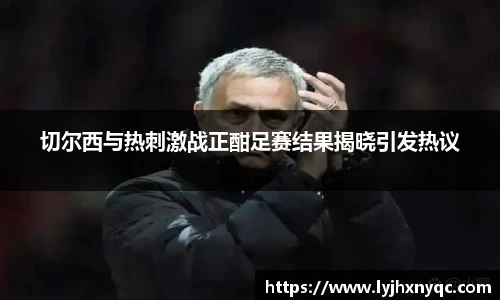 切尔西与热刺激战正酣足赛结果揭晓引发热议